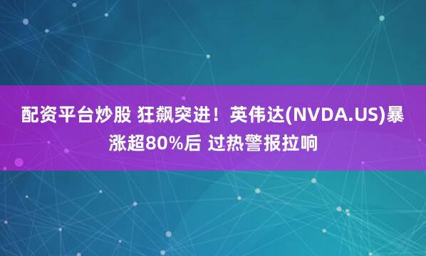 配资平台炒股 狂飙突进！英伟达(NVDA.US)暴涨超80%后 过热警报拉响