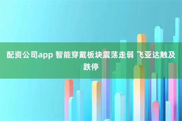 配资公司app 智能穿戴板块震荡走弱 飞亚达触及跌停