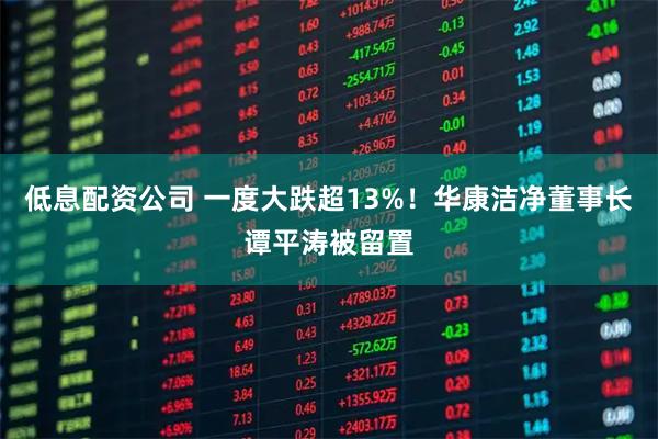 低息配资公司 一度大跌超13%！华康洁净董事长谭平涛被留置