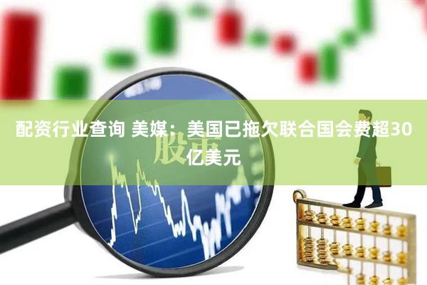 配资行业查询 美媒：美国已拖欠联合国会费超30亿美元