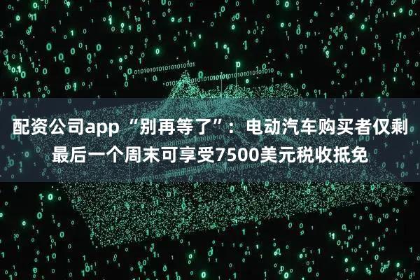 配资公司app “别再等了”：电动汽车购买者仅剩最后一个周末可享受7500美元税收抵免