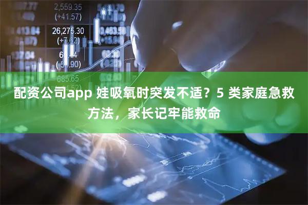 配资公司app 娃吸氧时突发不适？5 类家庭急救方法，家长记牢能救命