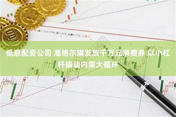 低息配资公司 准格尔旗发放千万元消费券 以小杠杆撬动内需大循环