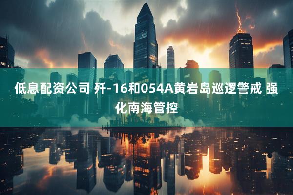 低息配资公司 歼-16和054A黄岩岛巡逻警戒 强化南海管控