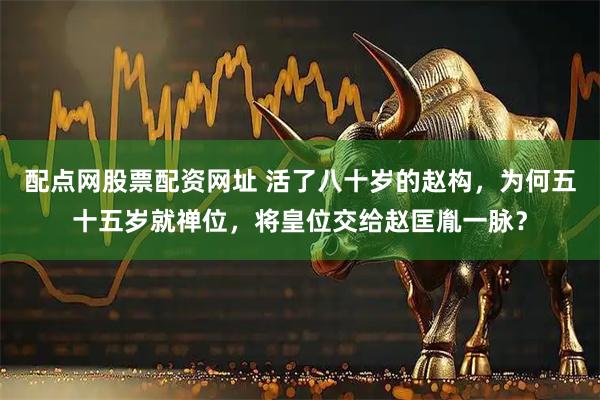 配点网股票配资网址 活了八十岁的赵构，为何五十五岁就禅位，将皇位交给赵匡胤一脉？