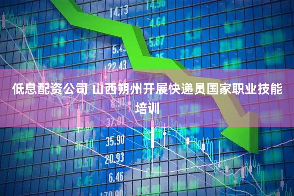 低息配资公司 山西朔州开展快递员国家职业技能培训