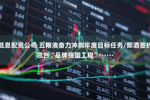 低息配资公司 五粮液奋力冲刺年度目标任务/郎酒签约总台“品牌强国工程”······