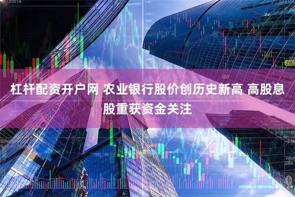 杠杆配资开户网 农业银行股价创历史新高 高股息股重获资金关注