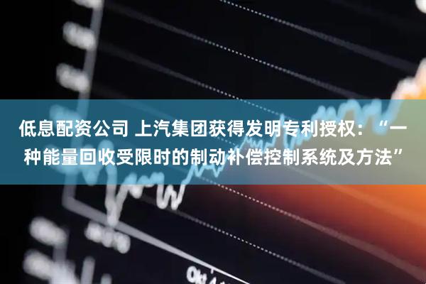 低息配资公司 上汽集团获得发明专利授权：“一种能量回收受限时的制动补偿控制系统及方法”