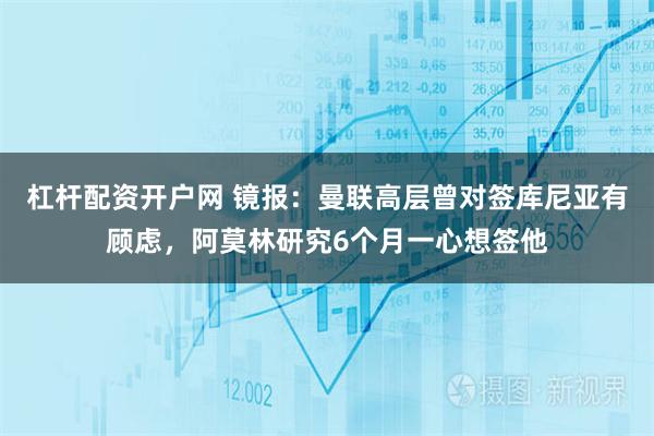 杠杆配资开户网 镜报：曼联高层曾对签库尼亚有顾虑，阿莫林研究6个月一心想签他