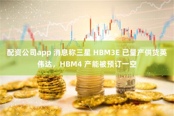 配资公司app 消息称三星 HBM3E 已量产供货英伟达，HBM4 产能被预订一空