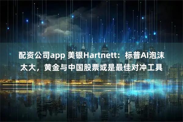 配资公司app 美银Hartnett：标普AI泡沫太大，黄金与中国股票或是最佳对冲工具