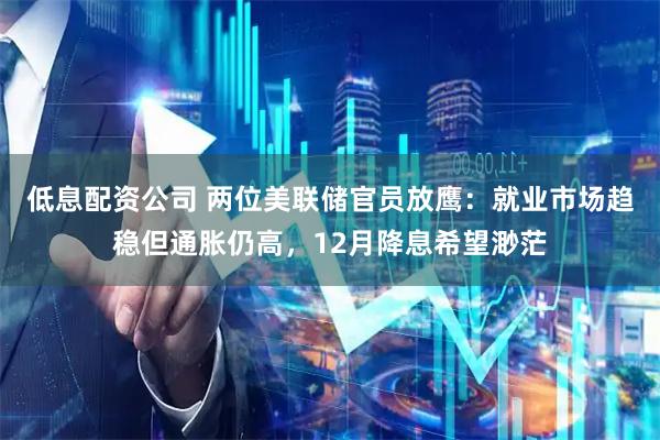 低息配资公司 两位美联储官员放鹰：就业市场趋稳但通胀仍高，12月降息希望渺茫
