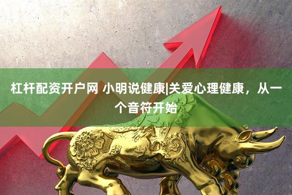 杠杆配资开户网 小明说健康|关爱心理健康，从一个音符开始