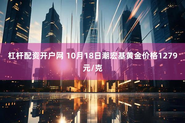 杠杆配资开户网 10月18日潮宏基黄金价格1279元/克