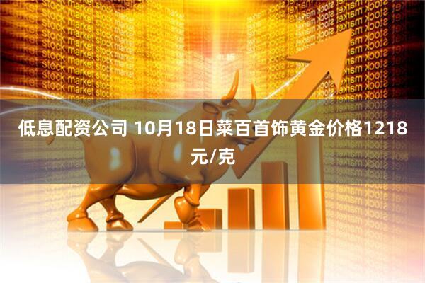低息配资公司 10月18日菜百首饰黄金价格1218元/克