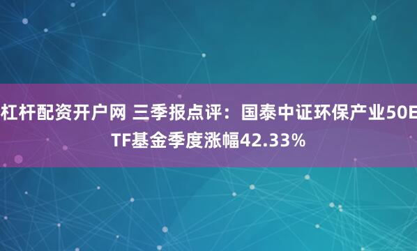 杠杆配资开户网 三季报点评：国泰中证环保产业50ETF基金季度涨幅42.33%