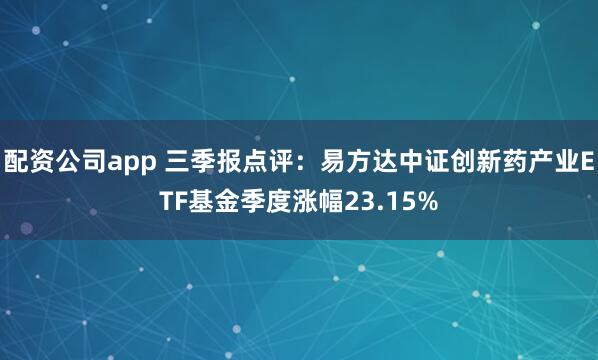 配资公司app 三季报点评：易方达中证创新药产业ETF基金季度涨幅23.15%