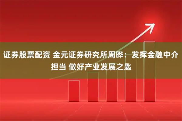 证券股票配资 金元证券研究所周晔：发挥金融中介担当 做好产业发展之匙