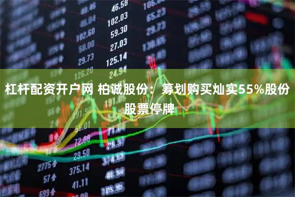 杠杆配资开户网 柏诚股份：筹划购买灿实55%股份 股票停牌