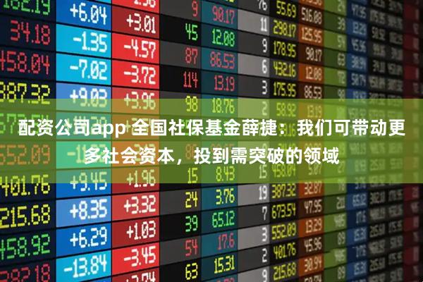 配资公司app 全国社保基金薛捷：我们可带动更多社会资本，投到需突破的领域