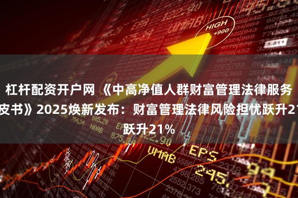 杠杆配资开户网 《中高净值人群财富管理法律服务白皮书》2025焕新发布：财富管理法律风险担忧跃升21%