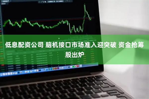 低息配资公司 脑机接口市场准入迎突破 资金抢筹股出炉