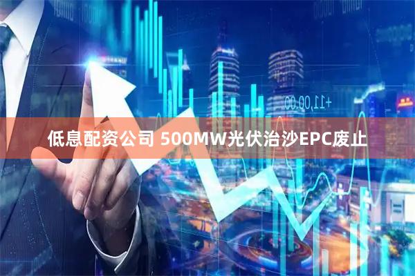 低息配资公司 500MW光伏治沙EPC废止
