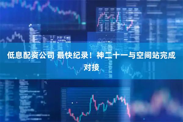 低息配资公司 最快纪录！神二十一与空间站完成对接