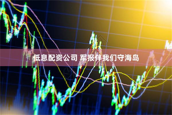 低息配资公司 军报伴我们守海岛