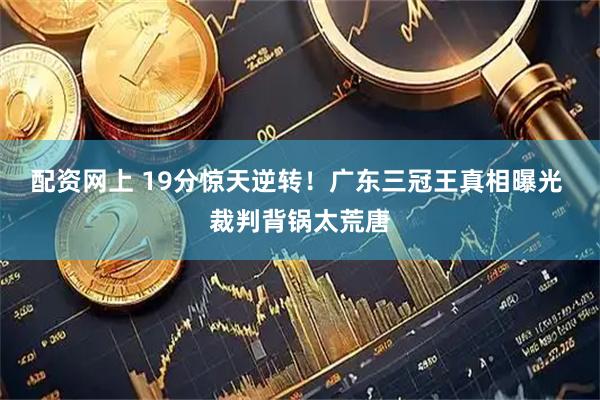 配资网上 19分惊天逆转！广东三冠王真相曝光 裁判背锅太荒唐