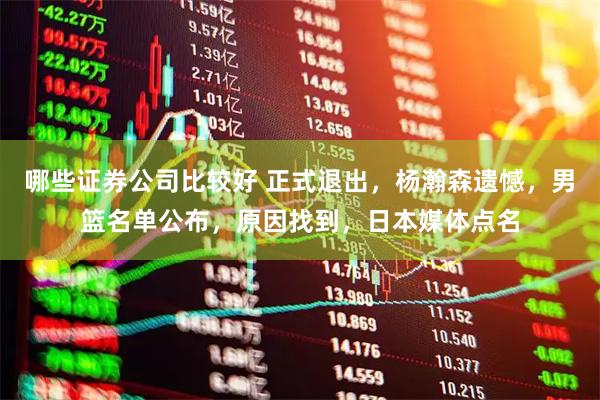 哪些证券公司比较好 正式退出，杨瀚森遗憾，男篮名单公布，原因找到，日本媒体点名