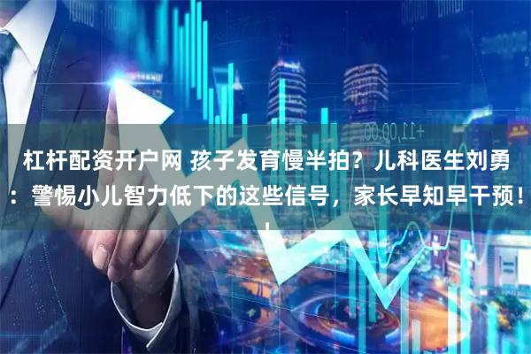 杠杆配资开户网 孩子发育慢半拍？儿科医生刘勇：警惕小儿智力低下的这些信号，家长早知早干预！
