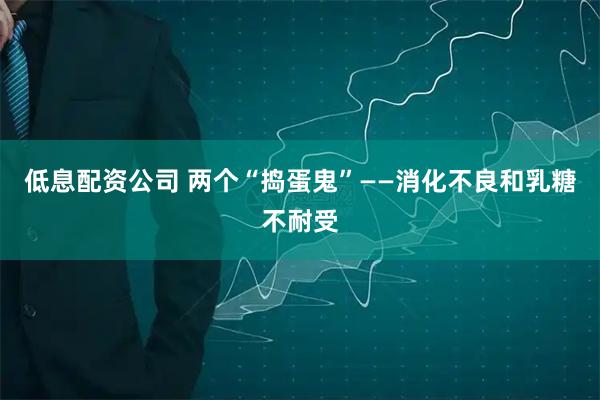 低息配资公司 两个“捣蛋鬼”——消化不良和乳糖不耐受