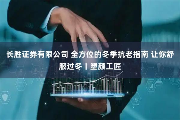 长胜证券有限公司 全方位的冬季抗老指南 让你舒服过冬丨塑颜工匠