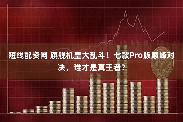 短线配资网 旗舰机皇大乱斗！七款Pro版巅峰对决，谁才是真王者？