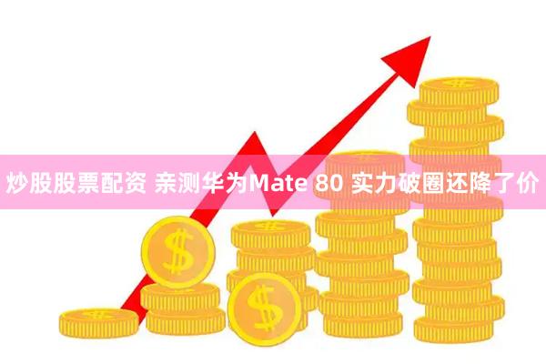 炒股股票配资 亲测华为Mate 80 实力破圈还降了价
