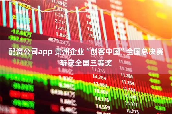 配资公司app 贵州企业“创客中国”全国总决赛斩获全国三等奖