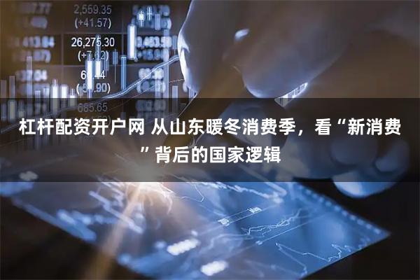 杠杆配资开户网 从山东暖冬消费季，看“新消费”背后的国家逻辑