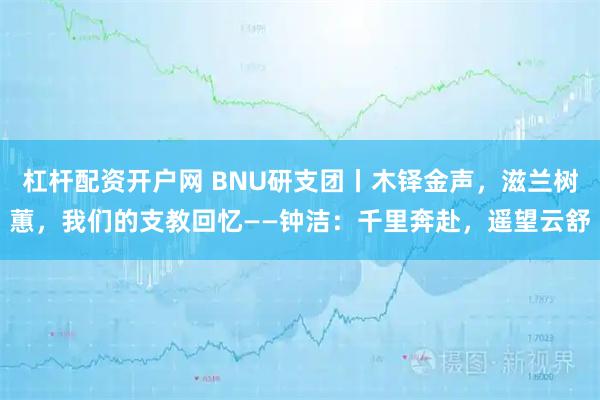 杠杆配资开户网 BNU研支团丨木铎金声，滋兰树蕙，我们的支教回忆——钟洁：千里奔赴，遥望云舒