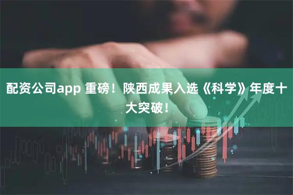 配资公司app 重磅！陕西成果入选《科学》年度十大突破！