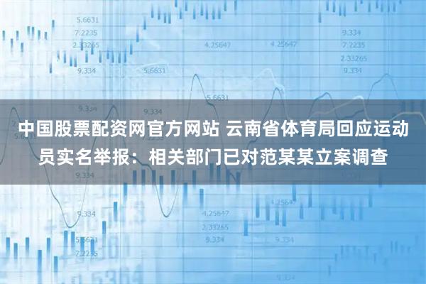 中国股票配资网官方网站 云南省体育局回应运动员实名举报：相关部门已对范某某立案调查