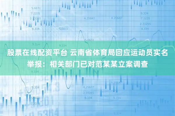 股票在线配资平台 云南省体育局回应运动员实名举报：相关部门已对范某某立案调查