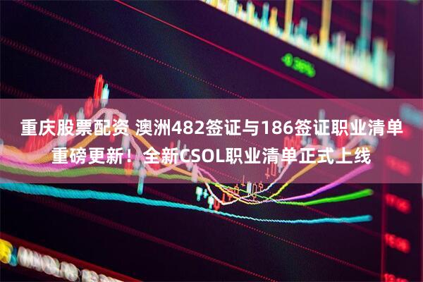 重庆股票配资 澳洲482签证与186签证职业清单重磅更新！全新CSOL职业清单正式上线