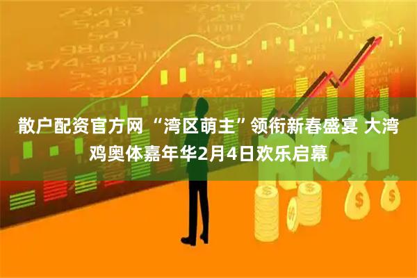 散户配资官方网 “湾区萌主”领衔新春盛宴 大湾鸡奥体嘉年华2月4日欢乐启幕