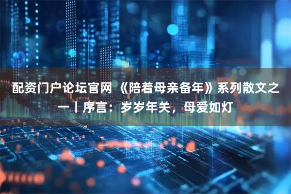 配资门户论坛官网 《陪着母亲备年》系列散文之一丨序言：岁岁年关，母爱如灯