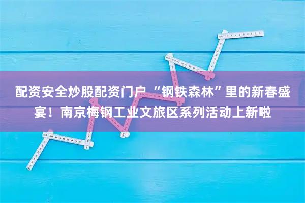 配资安全炒股配资门户 “钢铁森林”里的新春盛宴！南京梅钢工业文旅区系列活动上新啦