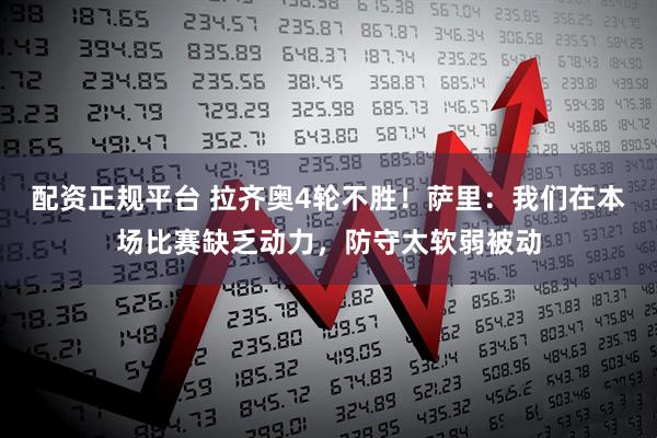 配资正规平台 拉齐奥4轮不胜！萨里：我们在本场比赛缺乏动力，防守太软弱被动