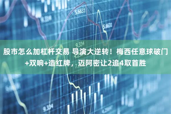 股市怎么加杠杆交易 导演大逆转！梅西任意球破门+双响+造红牌，迈阿密让2追4取首胜