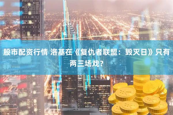 股市配资行情 洛基在《复仇者联盟：毁灭日》只有两三场戏？